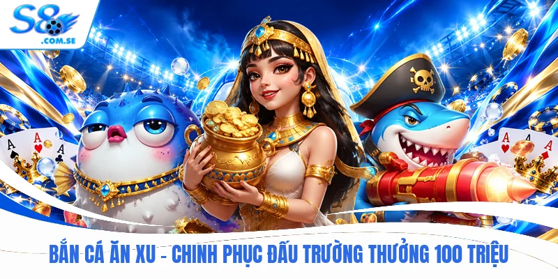 Bắn Cá Ăn Xu - Chinh Phục Đấu Trường Thưởng 100 Triệu
