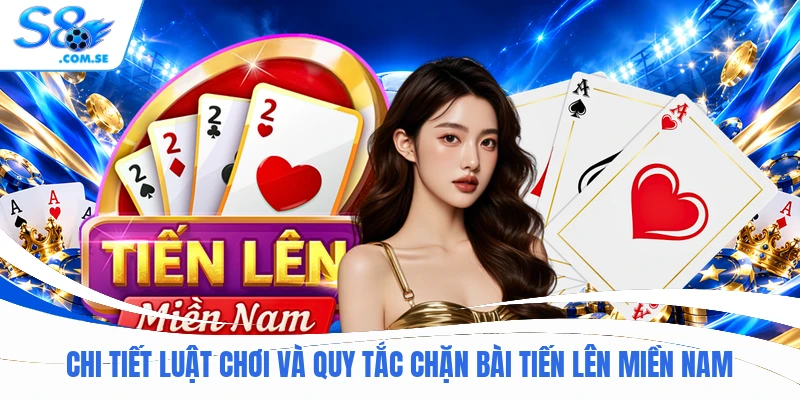 Chi tiết luật chơi và quy tắc chặn bài tiến lên miền Nam