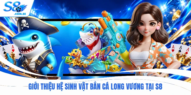 Giới thiệu hệ sinh vật bắn cá Long Vương tại S8