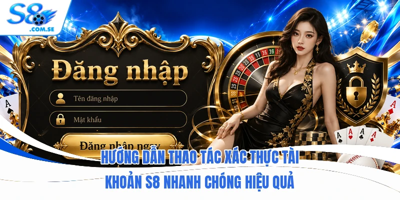 Hướng dẫn thao tác xác thực tài khoản S8 nhanh chóng hiệu quả