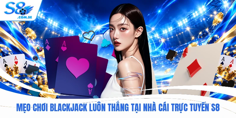 Mẹo Chơi Blackjack Luôn Thắng Tại Nhà Cái Trực Tuyến S8