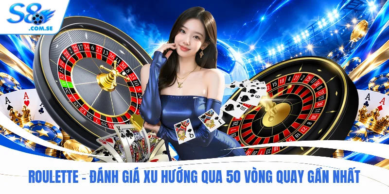 Roulette - Đánh Giá Xu Hướng Qua 50 Vòng Quay Gần Nhất