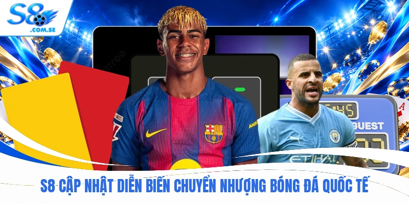 S8 cập nhật diễn biến chuyển nhượng bóng đá quốc tế