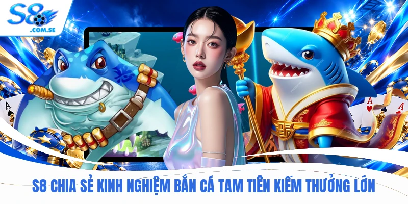 S8 chia sẻ kinh nghiệm bắn cá Tam Tiên kiếm thưởng lớn