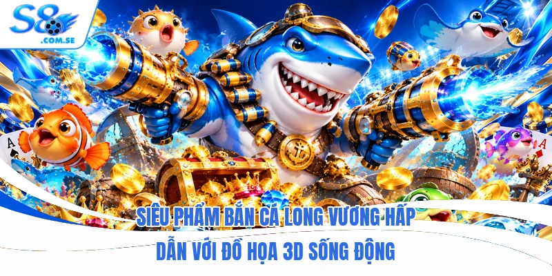 Siêu phẩm bắn cá Long Vương hấp dẫn với đồ họa 3D sống động
