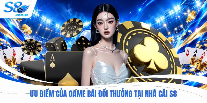 Ưu điểm của game bài đổi thưởng tại nhà cái S8